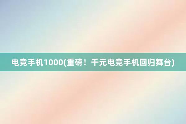 电竞手机1000(重磅！千元电竞手机回归舞台)