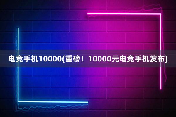 电竞手机10000(重磅！10000元电竞手机发布)