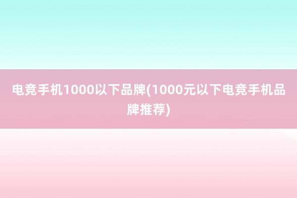 电竞手机1000以下品牌(1000元以下电竞手机品牌推荐)