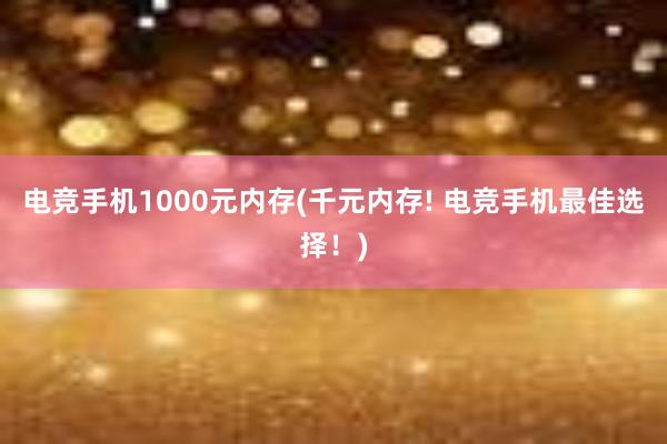 电竞手机1000元内存(千元内存! 电竞手机最佳选择！)