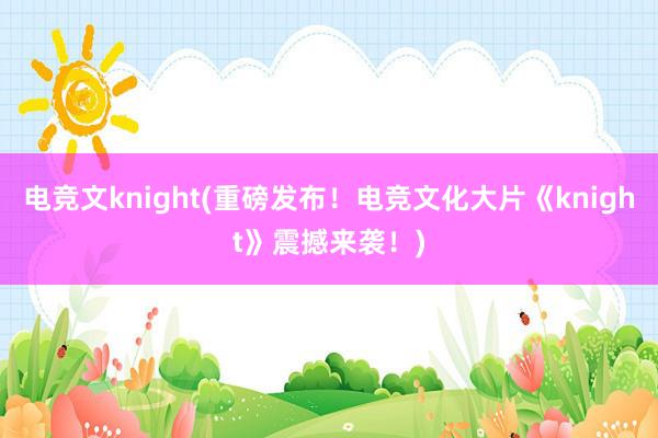 电竞文knight(重磅发布！电竞文化大片《knight》震撼来袭！)