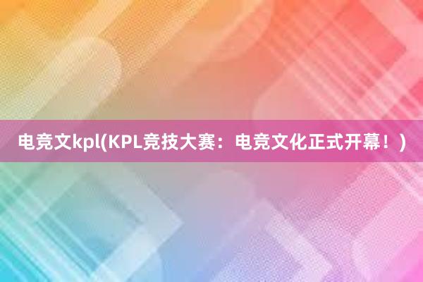 电竞文kpl(KPL竞技大赛：电竞文化正式开幕！)