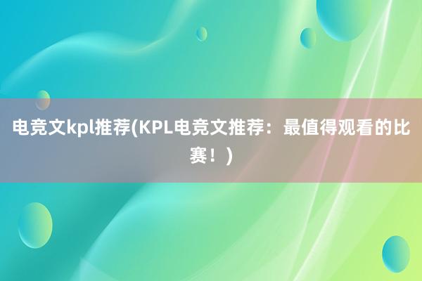 电竞文kpl推荐(KPL电竞文推荐：最值得观看的比赛！)