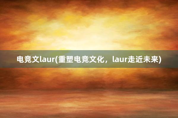 电竞文laur(重塑电竞文化，laur走近未来)