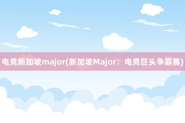 电竞新加坡major(新加坡Major：电竞巨头争霸赛)