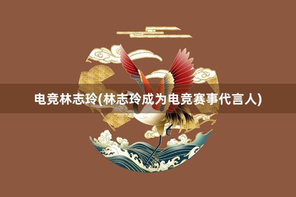 电竞林志玲(林志玲成为电竞赛事代言人)