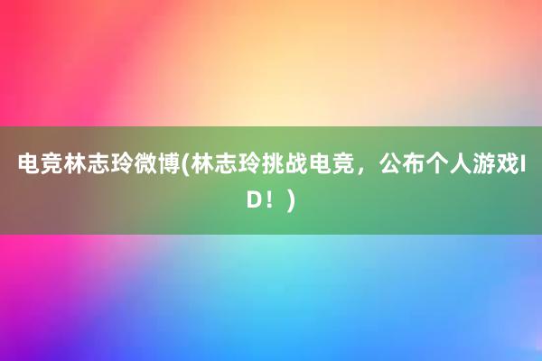 电竞林志玲微博(林志玲挑战电竞，公布个人游戏ID！)