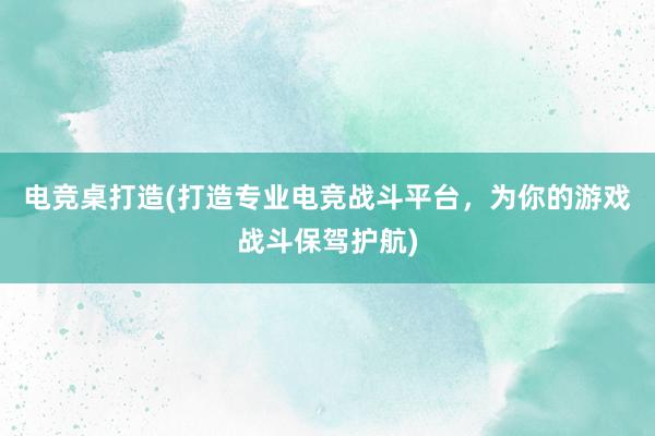 电竞桌打造(打造专业电竞战斗平台，为你的游戏战斗保驾护航)