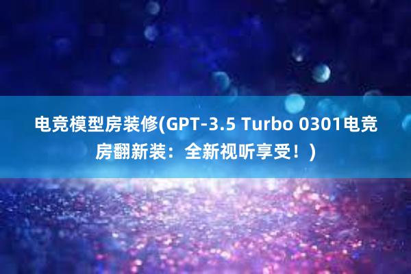 电竞模型房装修(GPT-3.5 Turbo 0301电竞房翻新装：全新视听享受！)