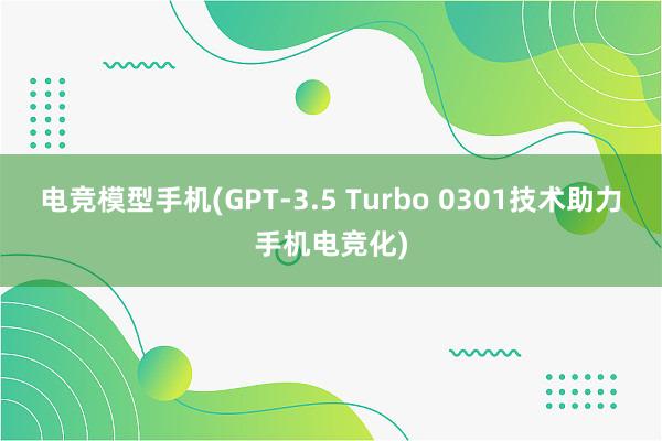 电竞模型手机(GPT-3.5 Turbo 0301技术助力手机电竞化)