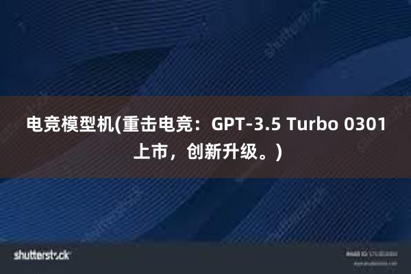 电竞模型机(重击电竞：GPT-3.5 Turbo 0301 上市，创新升级。)