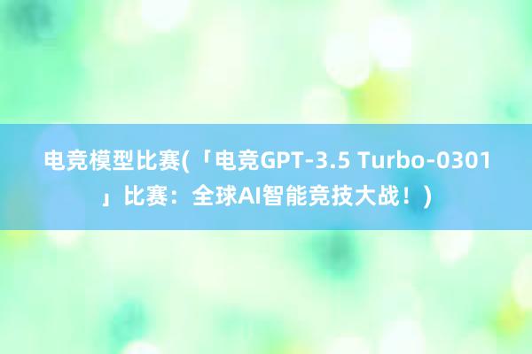 电竞模型比赛(「电竞GPT-3.5 Turbo-0301」比赛：全球AI智能竞技大战！)