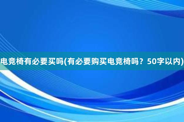 电竞椅有必要买吗(有必要购买电竞椅吗？50字以内)