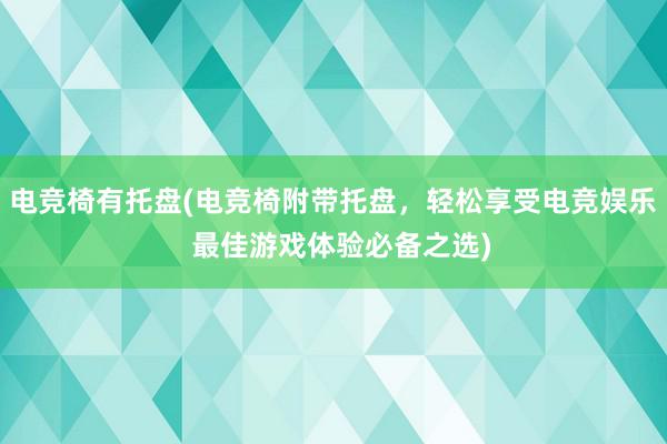 电竞椅有托盘(电竞椅附带托盘，轻松享受电竞娱乐  最佳游戏体验必备之选)