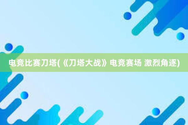 电竞比赛刀塔(《刀塔大战》电竞赛场 激烈角逐)