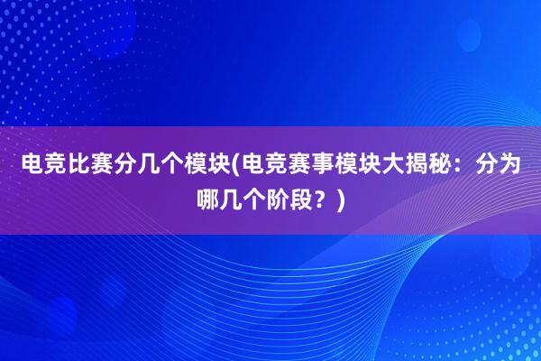 电竞比赛分几个模块(电竞赛事模块大揭秘：分为哪几个阶段？)