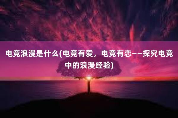 电竞浪漫是什么(电竞有爱，电竞有恋——探究电竞中的浪漫经验)