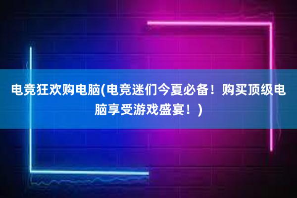 电竞狂欢购电脑(电竞迷们今夏必备！购买顶级电脑享受游戏盛宴！)