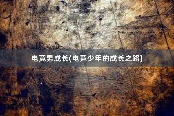 电竞男成长(电竞少年的成长之路)