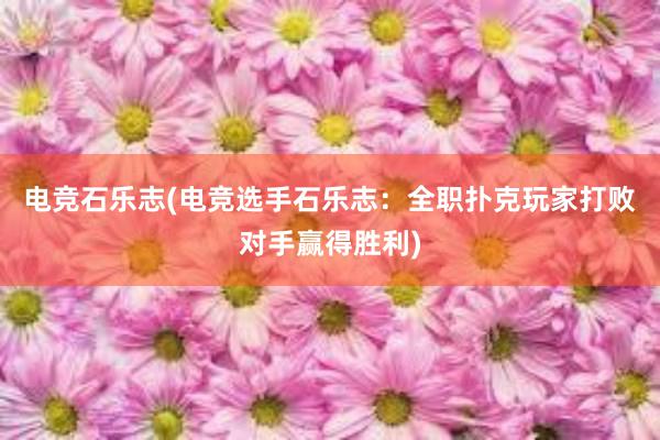 电竞石乐志(电竞选手石乐志：全职扑克玩家打败对手赢得胜利)