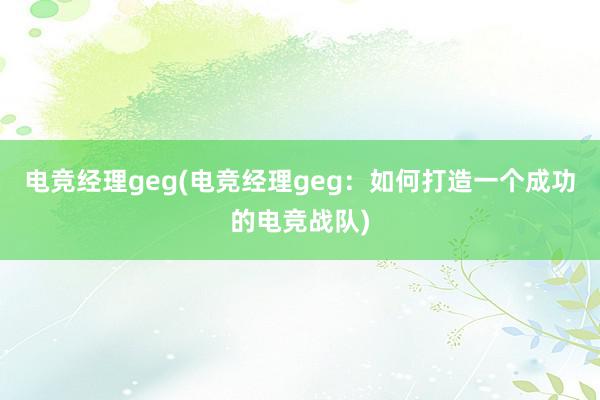 电竞经理geg(电竞经理geg：如何打造一个成功的电竞战队)