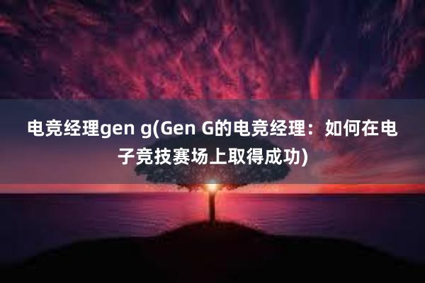 电竞经理gen g(Gen G的电竞经理：如何在电子竞技赛场上取得成功)