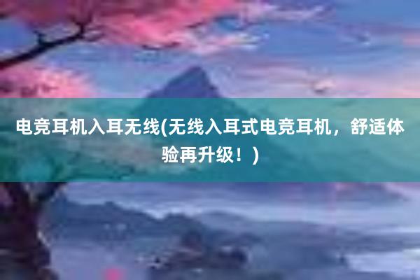 电竞耳机入耳无线(无线入耳式电竞耳机，舒适体验再升级！)