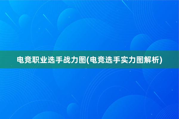 电竞职业选手战力图(电竞选手实力图解析)