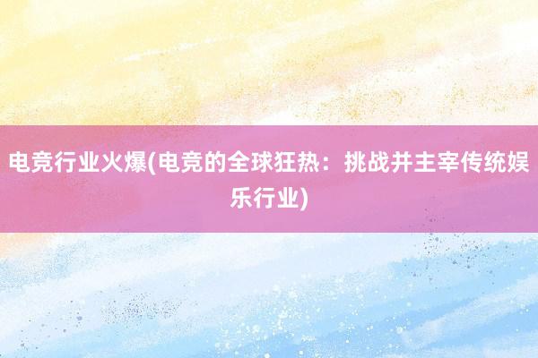 电竞行业火爆(电竞的全球狂热：挑战并主宰传统娱乐行业)