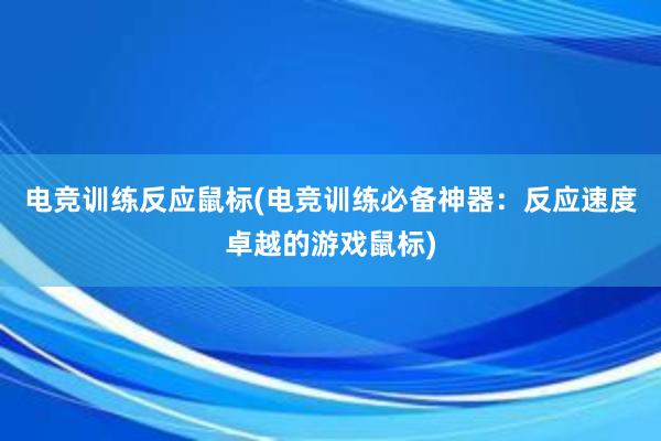 电竞训练反应鼠标(电竞训练必备神器：反应速度卓越的游戏鼠标)