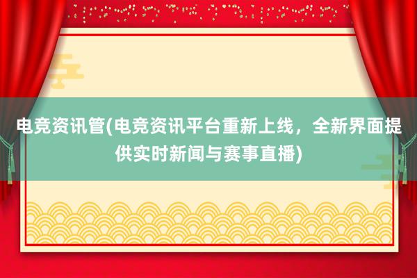 电竞资讯管(电竞资讯平台重新上线，全新界面提供实时新闻与赛事直播)