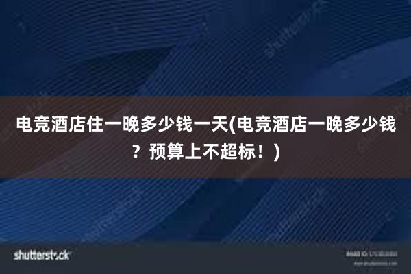 电竞酒店住一晚多少钱一天(电竞酒店一晚多少钱？预算上不超标！)