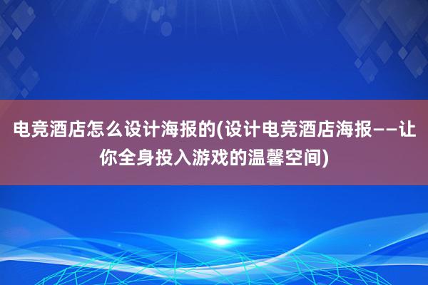 电竞酒店怎么设计海报的(设计电竞酒店海报——让你全身投入游戏的温馨空间)