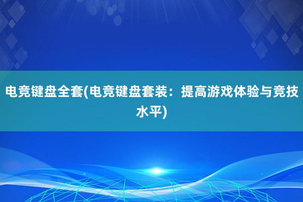 电竞键盘全套(电竞键盘套装：提高游戏体验与竞技水平)