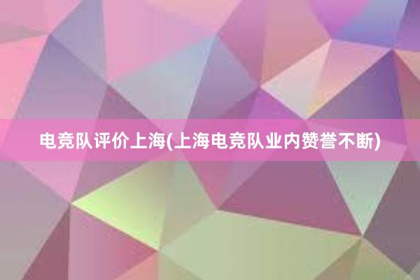 电竞队评价上海(上海电竞队业内赞誉不断)