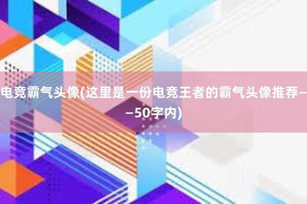 电竞霸气头像(这里是一份电竞王者的霸气头像推荐——50字内)