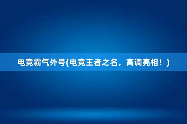 电竞霸气外号(电竞王者之名，高调亮相！)