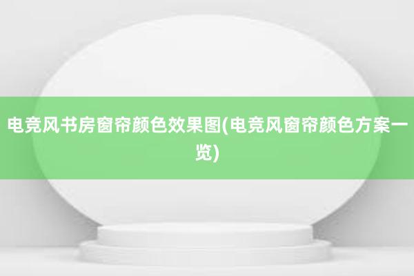 电竞风书房窗帘颜色效果图(电竞风窗帘颜色方案一览)