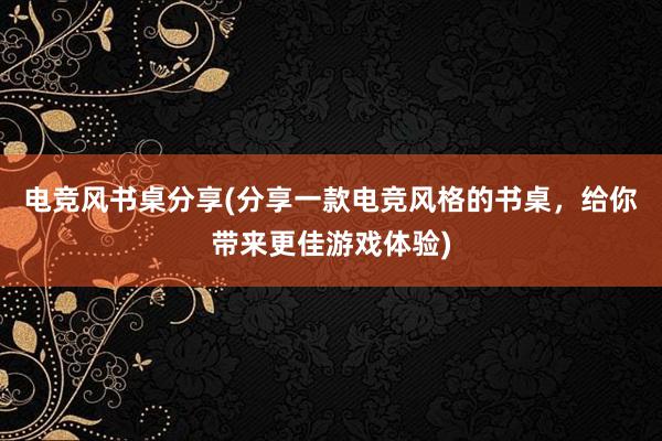 电竞风书桌分享(分享一款电竞风格的书桌，给你带来更佳游戏体验)