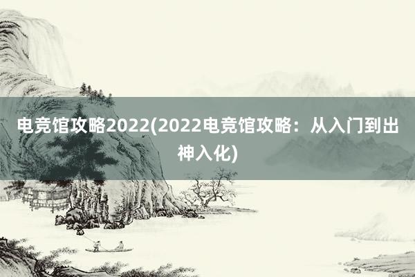 电竞馆攻略2022(2022电竞馆攻略：从入门到出神入化)