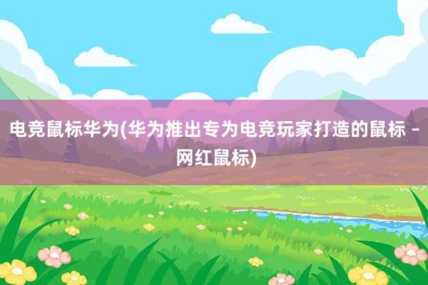 电竞鼠标华为(华为推出专为电竞玩家打造的鼠标 – 网红鼠标)