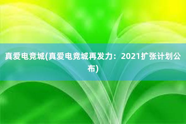 真爱电竞城(真爱电竞城再发力：2021扩张计划公布)