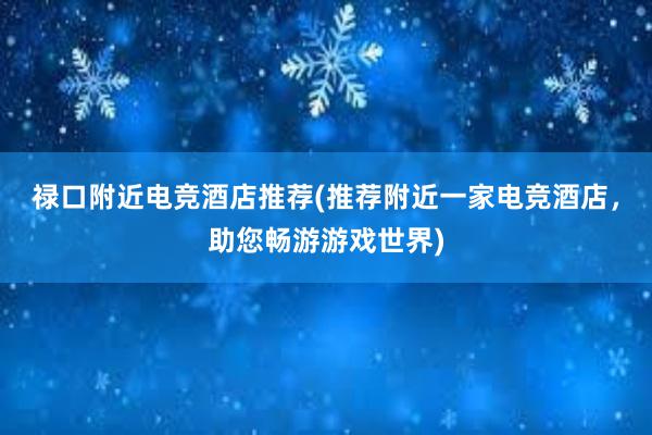 禄口附近电竞酒店推荐(推荐附近一家电竞酒店，助您畅游游戏世界)