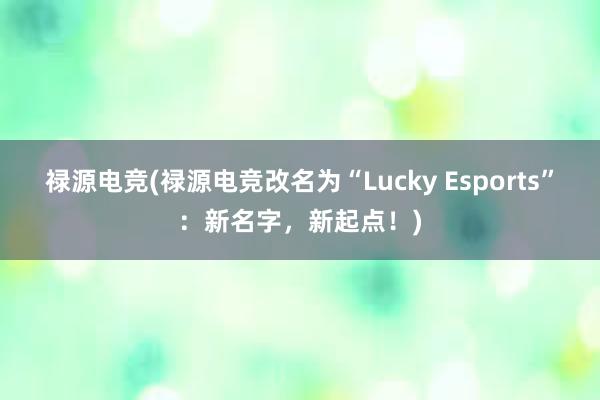 禄源电竞(禄源电竞改名为“Lucky Esports”：新名字，新起点！)