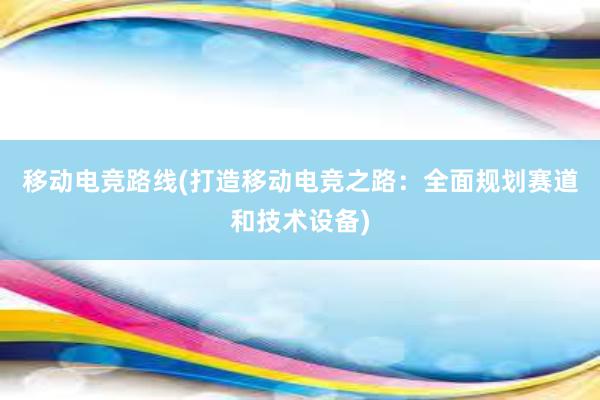 移动电竞路线(打造移动电竞之路：全面规划赛道和技术设备)