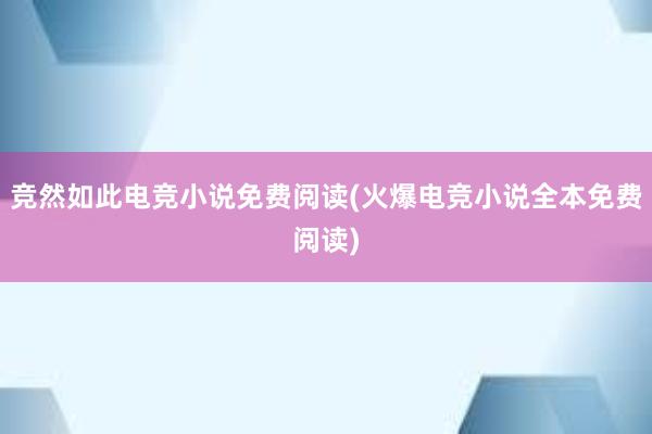 竞然如此电竞小说免费阅读(火爆电竞小说全本免费阅读)