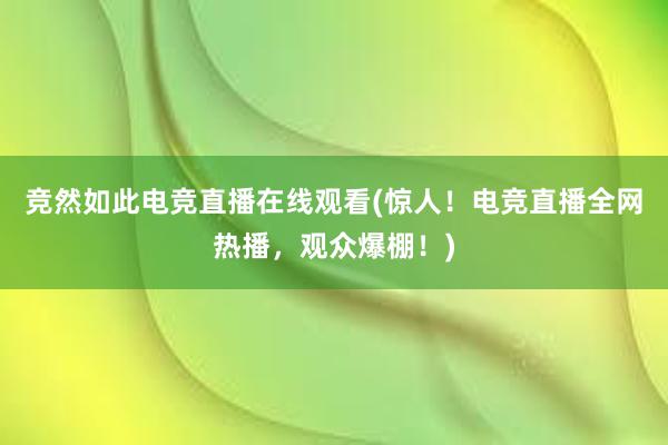 竞然如此电竞直播在线观看(惊人！电竞直播全网热播，观众爆棚！)