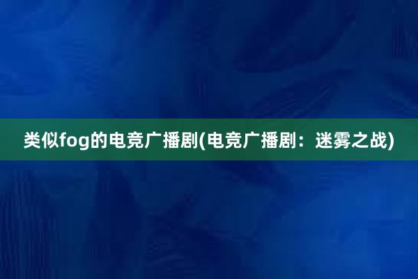 类似fog的电竞广播剧(电竞广播剧：迷雾之战)