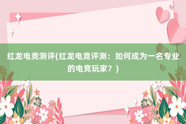 红龙电竞测评(红龙电竞评测：如何成为一名专业的电竞玩家？)