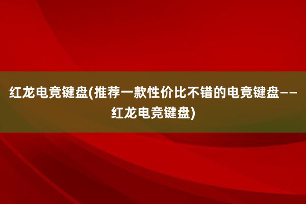 红龙电竞键盘(推荐一款性价比不错的电竞键盘——红龙电竞键盘)